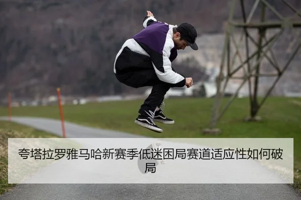 夸塔拉罗雅马哈新赛季低迷困局赛道适应性如何破局